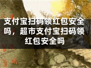 支付宝扫码领红包安全吗，超市支付宝扫码领红包安全吗