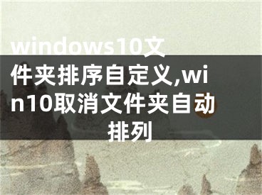 windows10文件夹排序自定义,win10取消文件夹自动排列