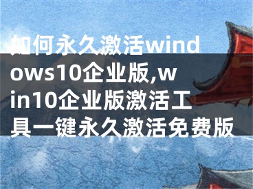 如何永久激活windows10企业版,win10企业版激活工具一键永久激活免费版