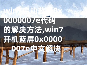 win7启动蓝屏0x0000007e代码的解决方法,win7开机蓝屏0x0000007e中文解决