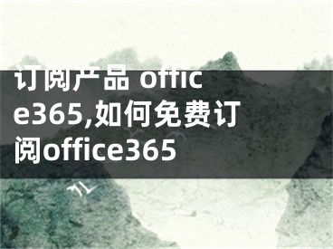 订阅产品 office365,如何免费订阅office365