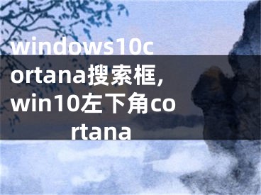 windows10cortana搜索框,win10左下角cortana