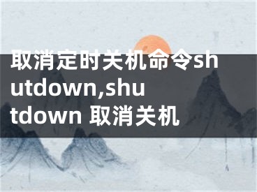 取消定时关机命令shutdown,shutdown 取消关机