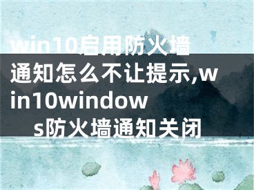 win10启用防火墙通知怎么不让提示,win10windows防火墙通知关闭