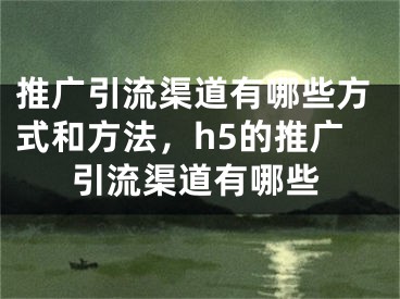 推广引流渠道有哪些方式和方法，h5的推广引流渠道有哪些