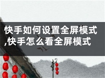 快手如何设置全屏模式,快手怎么看全屏模式