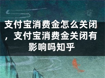 支付宝消费金怎么关闭，支付宝消费金关闭有影响吗知乎