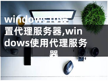 windows10设置代理服务器,windows使用代理服务器