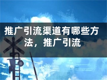 推广引流渠道有哪些方法，推广引流