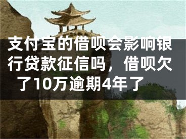 支付宝的借呗会影响银行贷款征信吗，借呗欠了10万逾期4年了