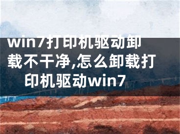 win7打印机驱动卸载不干净,怎么卸载打印机驱动win7