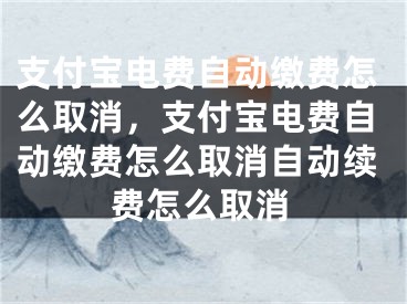 支付宝电费自动缴费怎么取消，支付宝电费自动缴费怎么取消自动续费怎么取消