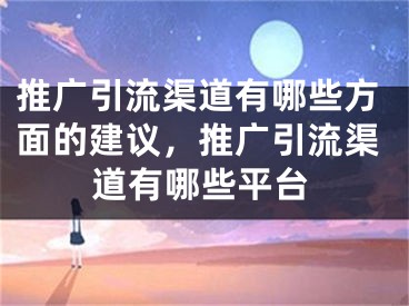 推广引流渠道有哪些方面的建议，推广引流渠道有哪些平台