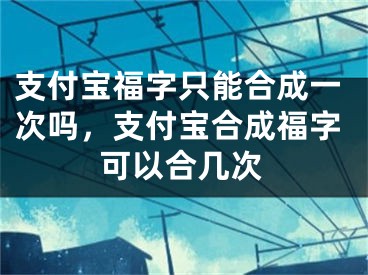 支付宝福字只能合成一次吗，支付宝合成福字可以合几次