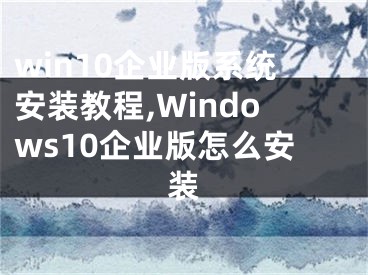 win10企业版系统安装教程,Windows10企业版怎么安装