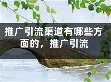 推广引流渠道有哪些方面的，推广引流