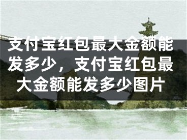 支付宝红包最大金额能发多少，支付宝红包最大金额能发多少图片