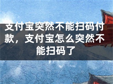 支付宝突然不能扫码付款，支付宝怎么突然不能扫码了