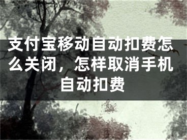 支付宝移动自动扣费怎么关闭，怎样取消手机自动扣费