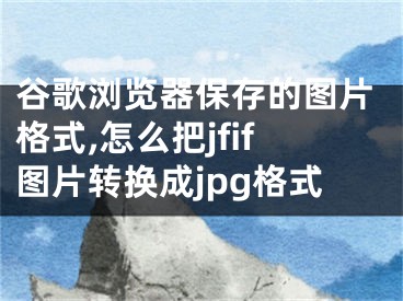 谷歌浏览器保存的图片格式,怎么把jfif图片转换成jpg格式