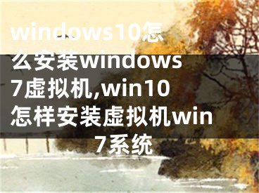 windows10怎么安装windows7虚拟机,win10怎样安装虚拟机win7系统