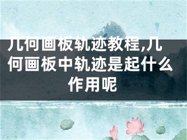 几何画板轨迹教程,几何画板中轨迹是起什么作用呢