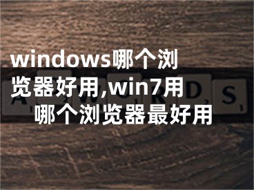 windows哪个浏览器好用,win7用哪个浏览器最好用