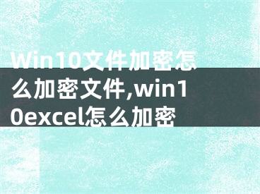 Win10文件加密怎么加密文件,win10excel怎么加密