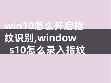 win10怎么开启指纹识别,windows10怎么录入指纹