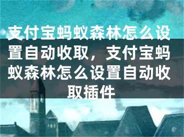 支付宝蚂蚁森林怎么设置自动收取，支付宝蚂蚁森林怎么设置自动收取插件