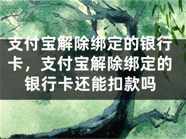 支付宝解除绑定的银行卡，支付宝解除绑定的银行卡还能扣款吗