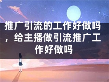 推广引流的工作好做吗，给主播做引流推广工作好做吗