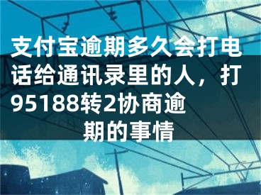 支付宝逾期多久会打电话给通讯录里的人，打95188转2协商逾期的事情