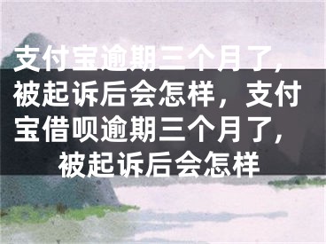 支付宝逾期三个月了,被起诉后会怎样，支付宝借呗逾期三个月了,被起诉后会怎样