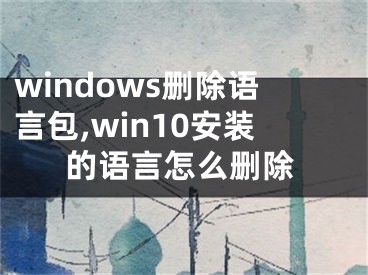 windows删除语言包,win10安装的语言怎么删除