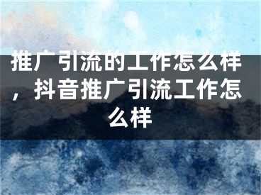 推广引流的工作怎么样，抖音推广引流工作怎么样