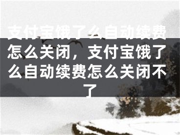 支付宝饿了么自动续费怎么关闭，支付宝饿了么自动续费怎么关闭不了