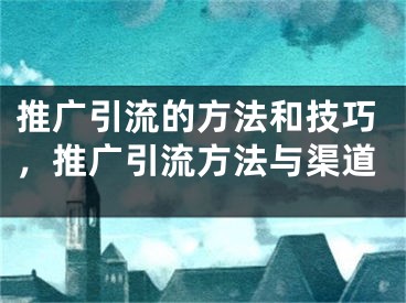 推广引流的方法和技巧，推广引流方法与渠道