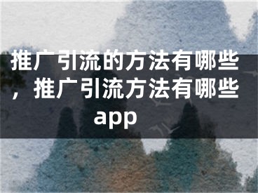 推广引流的方法有哪些，推广引流方法有哪些app 