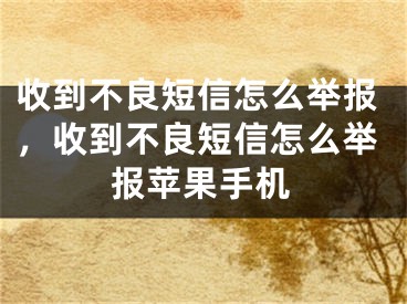 收到不良短信怎么举报，收到不良短信怎么举报苹果手机