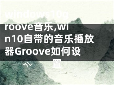 windows10groove音乐,win10自带的音乐播放器Groove如何设置
