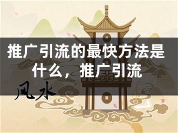 推广引流的最快方法是什么，推广引流