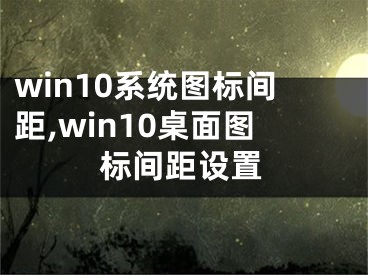 win10系统图标间距,win10桌面图标间距设置