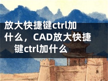 放大快捷键ctrl加什么，CAD放大快捷键ctrl加什么