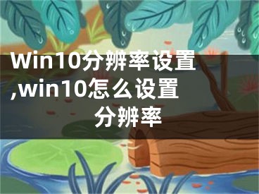 Win10分辨率设置,win10怎么设置分辨率