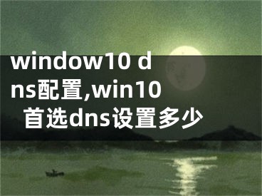 window10 dns配置,win10首选dns设置多少