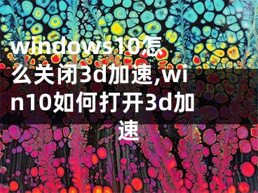 windows10怎么关闭3d加速,win10如何打开3d加速