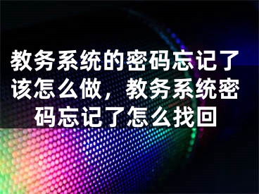 教务系统的密码忘记了该怎么做，教务系统密码忘记了怎么找回