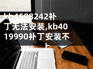 kb4598242补丁无法安装,kb4019990补丁安装不上