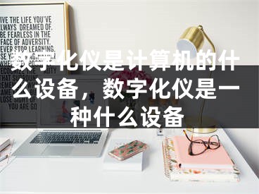 数字化仪是计算机的什么设备，数字化仪是一种什么设备